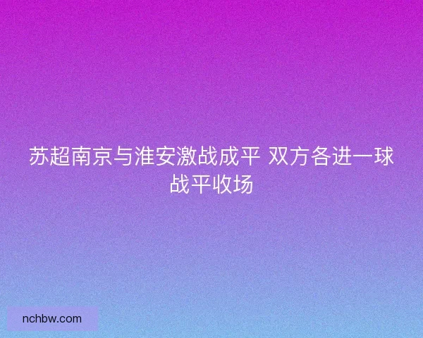 苏超南京与淮安激战成平 双方各进一球战平收场