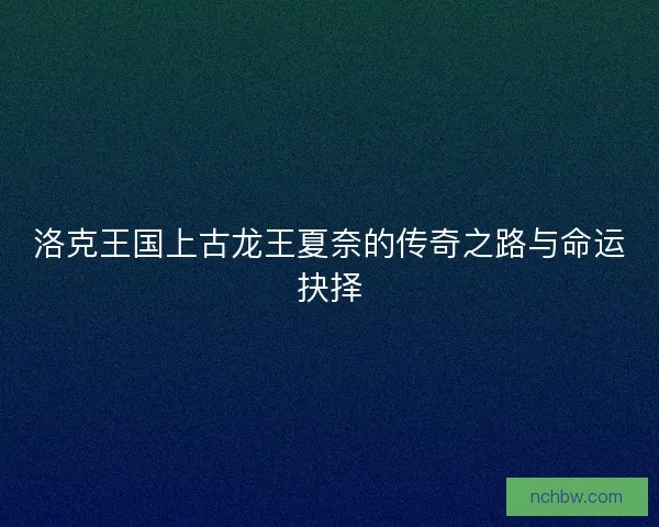洛克王国上古龙王夏奈的传奇之路与命运抉择