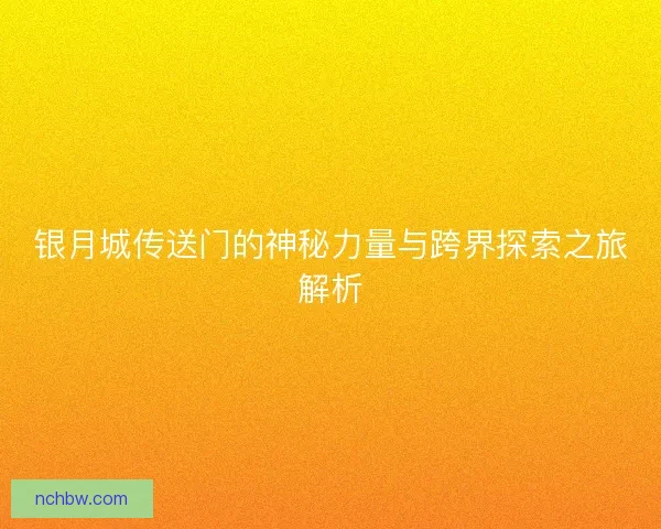 银月城传送门的神秘力量与跨界探索之旅解析