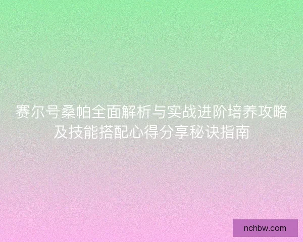 赛尔号桑帕全面解析与实战进阶培养攻略及技能搭配心得分享秘诀指南