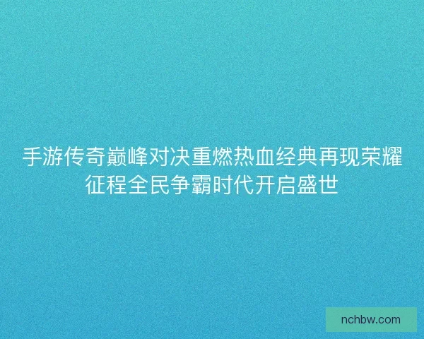 手游传奇巅峰对决重燃热血经典再现荣耀征程全民争霸时代开启盛世