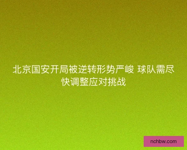 北京国安开局被逆转形势严峻 球队需尽快调整应对挑战