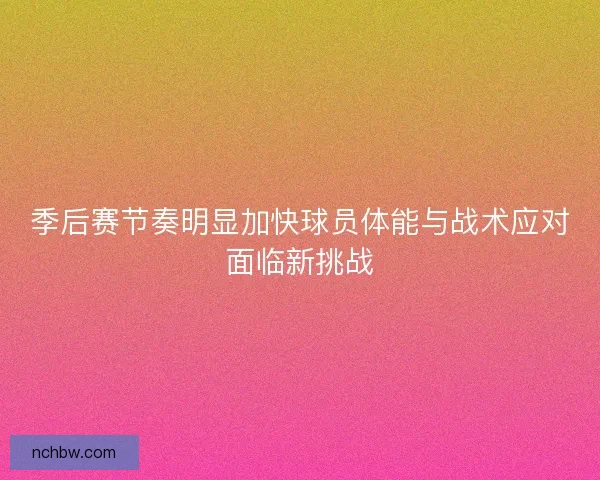 季后赛节奏明显加快球员体能与战术应对面临新挑战