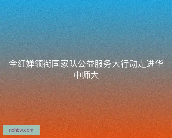全红婵领衔国家队公益服务大行动走进华中师大
