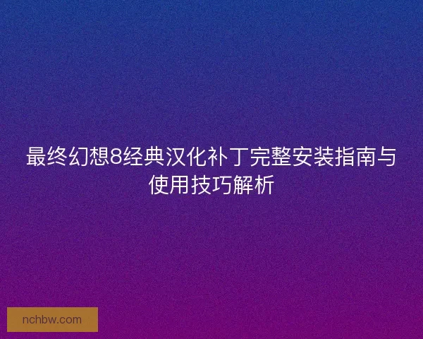 最终幻想8经典汉化补丁完整安装指南与使用技巧解析