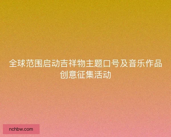 全球范围启动吉祥物主题口号及音乐作品创意征集活动