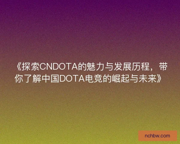 《探索CNDOTA的魅力与发展历程，带你了解中国DOTA电竞的崛起与未来》